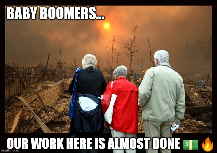 Welcome to the desert of the real... | BABY BOOMERS... OUR WORK HERE IS ALMOST DONE 💵🔥 | image tagged in baby boomers,scumbag baby boomers,ok boomer,democrats,republicans | made w/ Imgflip meme maker