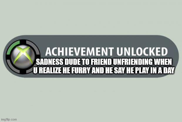 nuuuuuuuuuuuuuuu | SADNESS DUDE TO FRIEND UNFRIENDING WHEN U REALIZE HE FURRY AND HE SAY HE PLAY IN A DAY | image tagged in achievement unlocked | made w/ Imgflip meme maker