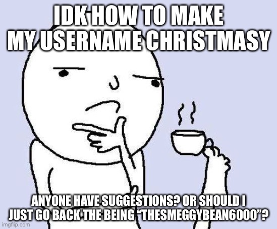 thinking meme | IDK HOW TO MAKE MY USERNAME CHRISTMASY; ANYONE HAVE SUGGESTIONS? OR SHOULD I JUST GO BACK THE BEING “THESMEGGYBEAN6000”? | image tagged in thinking meme | made w/ Imgflip meme maker