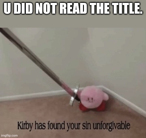 Too late | U DID NOT READ THE TITLE. | image tagged in kirby has found your sin unforgivable | made w/ Imgflip meme maker