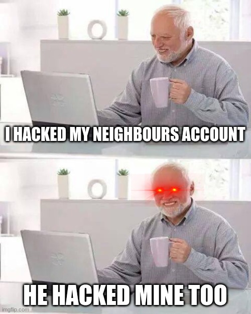 i hacked my neighbours account but..... | I HACKED MY NEIGHBOURS ACCOUNT; HE HACKED MINE TOO | image tagged in memes,hide the pain harold | made w/ Imgflip meme maker