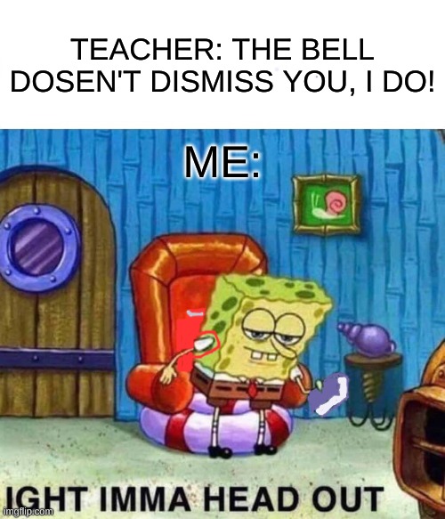 Spongebob Ight Imma Head Out | TEACHER: THE BELL DOSEN'T DISMISS YOU, I DO! ME: | image tagged in memes,spongebob ight imma head out | made w/ Imgflip meme maker