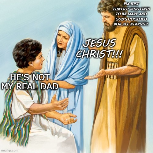I'M JUST THE GUY WHO GETS TO BE MARY AND GOD'S CUCKOLD FOR ALL ETERNITY. JESUS CHRIST!!! HE'S NOT MY REAL DAD | image tagged in jesus,christ,jesus christ,jesus mary,and joseph | made w/ Imgflip meme maker