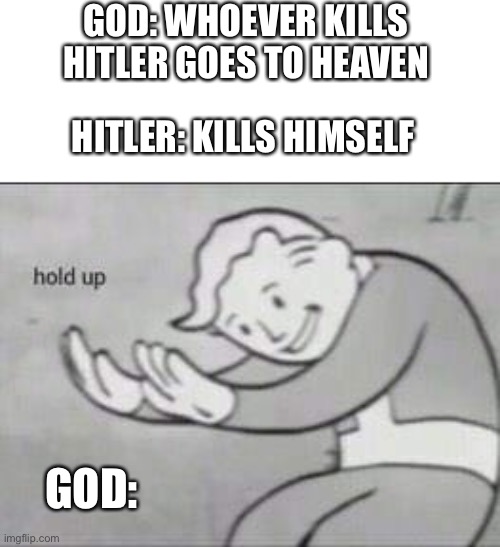 Meme idea given from my friend | GOD: WHOEVER KILLS HITLER GOES TO HEAVEN; HITLER: KILLS HIMSELF; GOD: | image tagged in fallout hold up | made w/ Imgflip meme maker