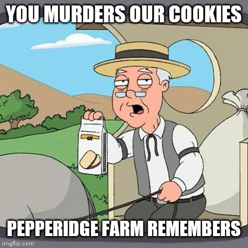 Pepperidge Farm Remembers | YOU MURDERS OUR COOKIES; PEPPERIDGE FARM REMEMBERS | image tagged in memes,pepperidge farm remembers | made w/ Imgflip meme maker