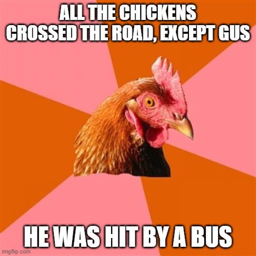 Anti Joke Chicken Meme | ALL THE CHICKENS CROSSED THE ROAD, EXCEPT GUS; HE WAS HIT BY A BUS | image tagged in memes,anti joke chicken | made w/ Imgflip meme maker