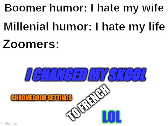 I actually did this | Millenial humor: I hate my life; Boomer humor: I hate my wife; Zoomers:; I CHANGED MY SKOOL; TO FRENCH; CHROMEBOOK SETTINGS; LOL | image tagged in blank white template,boomer,millennials,gen z | made w/ Imgflip meme maker
