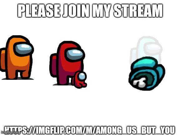 Please join | PLEASE JOIN MY STREAM; HTTPS://IMGFLIP.COM/M/AMONG_US_BUT_YOU | image tagged in blank white template | made w/ Imgflip meme maker