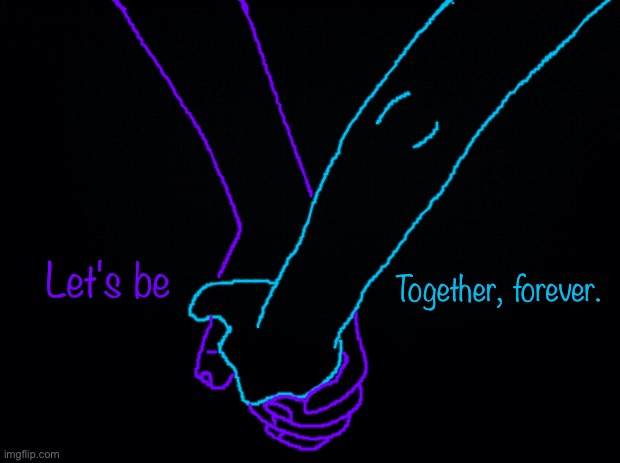 E | Let's be; Together, forever. | image tagged in black background | made w/ Imgflip meme maker