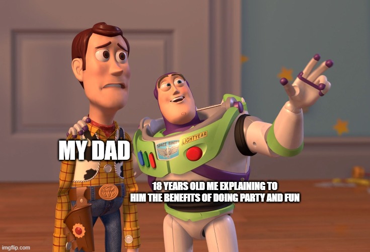 X, X Everywhere Meme | MY DAD; 18 YEARS OLD ME EXPLAINING TO HIM THE BENEFITS OF DOING PARTY AND FUN | image tagged in memes,x x everywhere | made w/ Imgflip meme maker