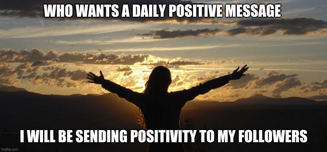 K | WHO WANTS A DAILY POSITIVE MESSAGE; I WILL BE SENDING POSITIVITY TO MY FOLLOWERS | image tagged in positive | made w/ Imgflip meme maker