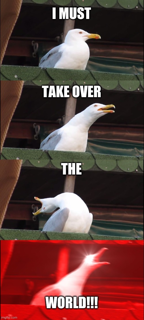 Inhaling Seagull Meme | I MUST; TAKE OVER; THE; WORLD!!! | image tagged in memes,inhaling seagull | made w/ Imgflip meme maker