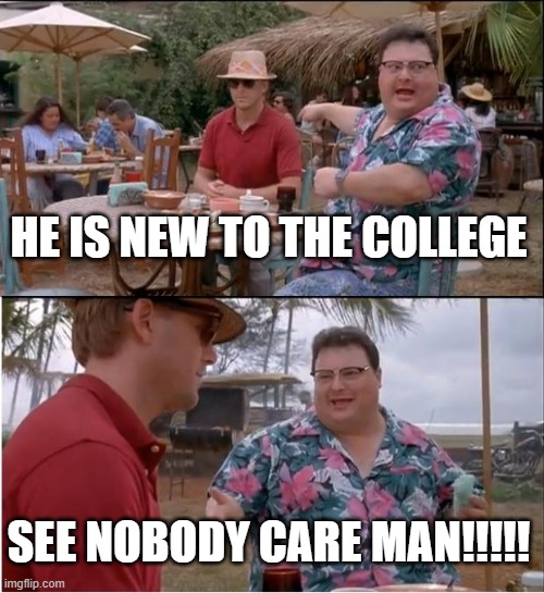 college memes | HE IS NEW TO THE COLLEGE; SEE NOBODY CARE MAN!!!!! | image tagged in memes,see nobody cares | made w/ Imgflip meme maker