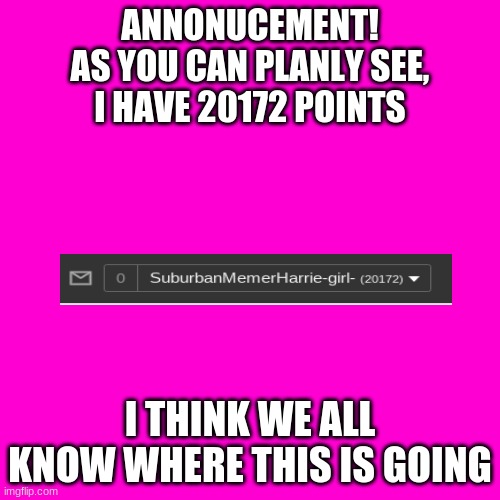 I've passed the 20,000 mark! Party Time! | ANNONUCEMENT!
AS YOU CAN PLANLY SEE,
I HAVE 20172 POINTS; I THINK WE ALL KNOW WHERE THIS IS GOING | image tagged in blank hot pink background | made w/ Imgflip meme maker