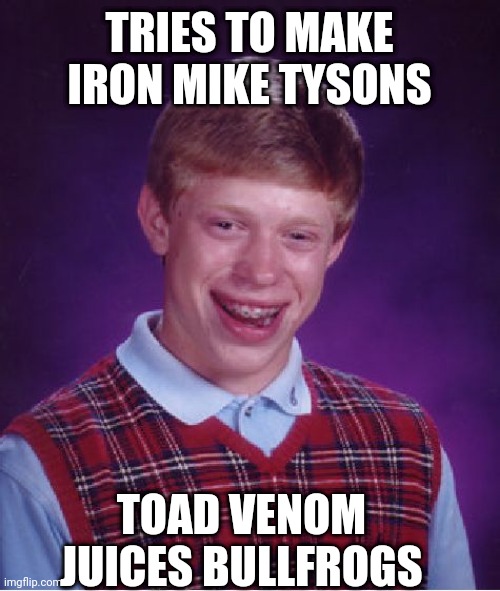 Bad Luck Brian Meme | TRIES TO MAKE IRON MIKE TYSONS; TOAD VENOM JUICES BULLFROGS | image tagged in memes,bad luck brian | made w/ Imgflip meme maker