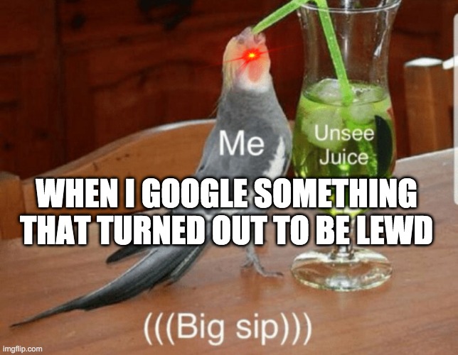 i dont have a name to dis meme | WHEN I GOOGLE SOMETHING THAT TURNED OUT TO BE LEWD | image tagged in unsee juice | made w/ Imgflip meme maker