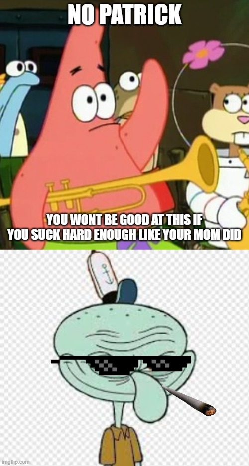NO PATRICK; YOU WONT BE GOOD AT THIS IF YOU SUCK HARD ENOUGH LIKE YOUR MOM DID | image tagged in memes,no patrick | made w/ Imgflip meme maker