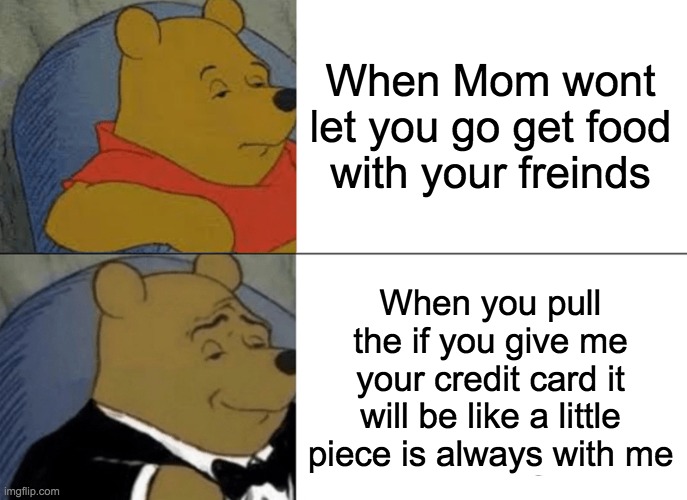 Tuxedo Winnie The Pooh Meme | When Mom wont let you go get food with your freinds; When you pull the if you give me your credit card it will be like a little piece is always with me | image tagged in memes,tuxedo winnie the pooh | made w/ Imgflip meme maker