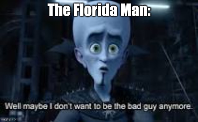 Well Maybe I don't wanna be the bad guy anymore | The Florida Man: | image tagged in well maybe i don't wanna be the bad guy anymore | made w/ Imgflip meme maker