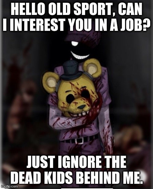 Don't trust him |  HELLO OLD SPORT, CAN I INTEREST YOU IN A JOB? JUST IGNORE THE DEAD KIDS BEHIND ME. | image tagged in purple guy | made w/ Imgflip meme maker