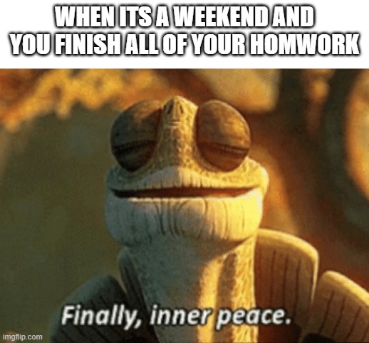 True | WHEN ITS A WEEKEND AND YOU FINISH ALL OF YOUR HOMWORK | image tagged in finally inner peace | made w/ Imgflip meme maker
