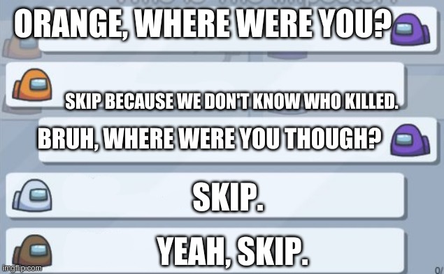 it's sad when no one believes you | ORANGE, WHERE WERE YOU? SKIP BECAUSE WE DON'T KNOW WHO KILLED. BRUH, WHERE WERE YOU THOUGH? SKIP. YEAH, SKIP. | image tagged in among us chat | made w/ Imgflip meme maker