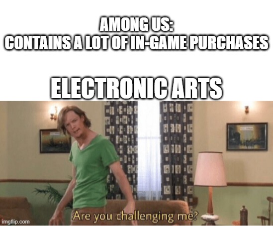 Are you challenging EA? | AMONG US:
CONTAINS A LOT OF IN-GAME PURCHASES; ELECTRONIC ARTS | image tagged in are you challenging me,electronic arts | made w/ Imgflip meme maker