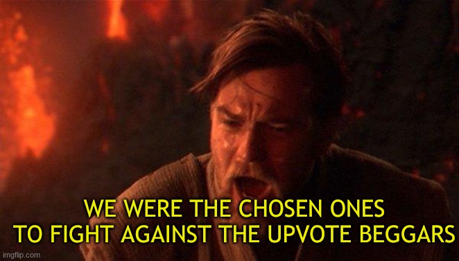 You Were The Chosen One (Star Wars) Meme | WE WERE THE CHOSEN ONES
TO FIGHT AGAINST THE UPVOTE BEGGARS | image tagged in memes,you were the chosen one star wars | made w/ Imgflip meme maker