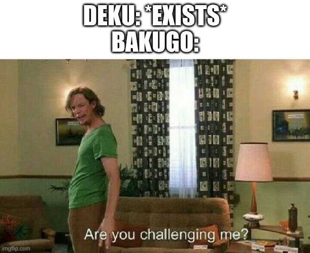 Are you challenging me? | DEKU: *EXISTS*
BAKUGO: | image tagged in are you challenging me | made w/ Imgflip meme maker
