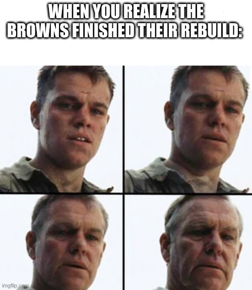 enjoy your winning season browns fans ^w^ | WHEN YOU REALIZE THE BROWNS FINISHED THEIR REBUILD: | image tagged in turning old,i am cringe | made w/ Imgflip meme maker