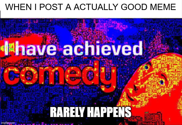 I have achieved comedy | WHEN I POST A ACTUALLY GOOD MEME; RARELY HAPPENS | image tagged in i have achieved comedy | made w/ Imgflip meme maker