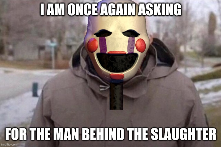 only FNAF fans will get this meme | I AM ONCE AGAIN ASKING; FOR THE MAN BEHIND THE SLAUGHTER | image tagged in i am once again asking | made w/ Imgflip meme maker