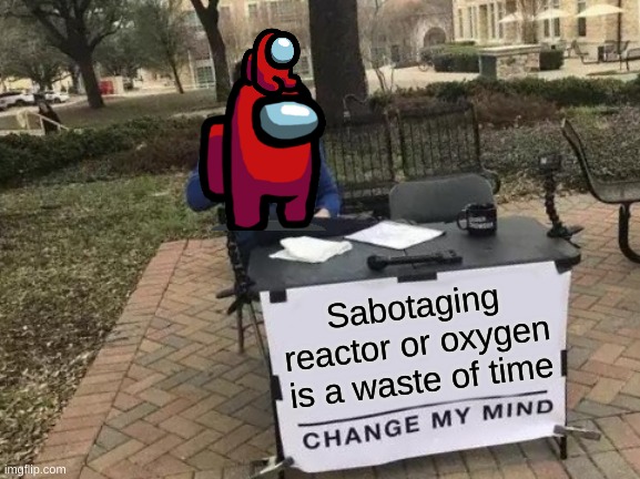 Change My Mind Meme | Sabotaging reactor or oxygen is a waste of time | image tagged in memes,change my mind | made w/ Imgflip meme maker
