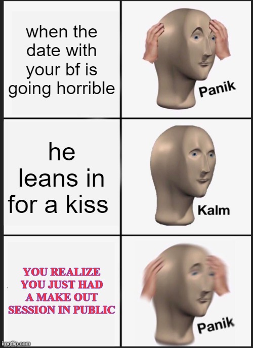 this never happened and  i am glad | when the date with your bf is going horrible; he leans in for a kiss; YOU REALIZE YOU JUST HAD A MAKE OUT SESSION IN PUBLIC | image tagged in memes,panik kalm panik | made w/ Imgflip meme maker