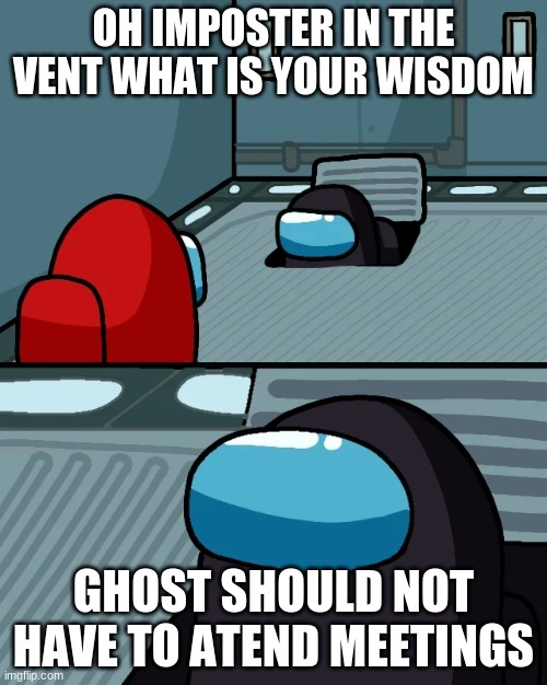 impostor of the vent | OH IMPOSTER IN THE VENT WHAT IS YOUR WISDOM; GHOST SHOULD NOT HAVE TO ATTEND MEETINGS | image tagged in impostor of the vent | made w/ Imgflip meme maker