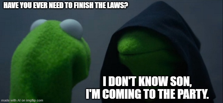 Evil Kermit | HAVE YOU EVER NEED TO FINISH THE LAWS? I DON'T KNOW SON, I'M COMING TO THE PARTY. | image tagged in memes,evil kermit | made w/ Imgflip meme maker