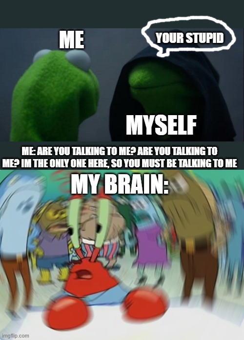 ME; YOUR STUPID; MYSELF; ME: ARE YOU TALKING TO ME? ARE YOU TALKING TO ME? IM THE ONLY ONE HERE, SO YOU MUST BE TALKING TO ME; MY BRAIN: | image tagged in memes,evil kermit,mr krabs blur meme | made w/ Imgflip meme maker