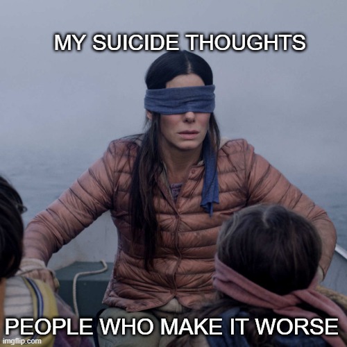 I need a hug...:( | MY SUICIDE THOUGHTS; PEOPLE WHO MAKE IT WORSE | image tagged in memes,bird box | made w/ Imgflip meme maker
