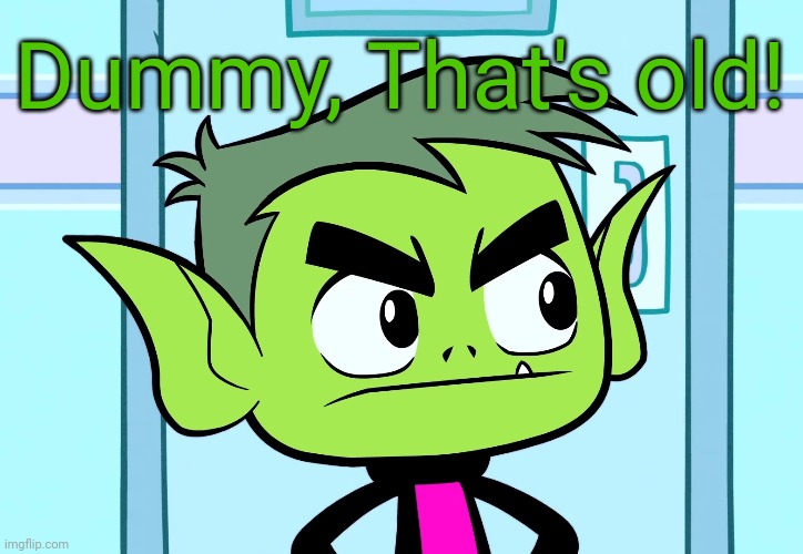 Angry Beast Boy (TTG) | Dummy, That's old! | image tagged in angry beast boy ttg | made w/ Imgflip meme maker