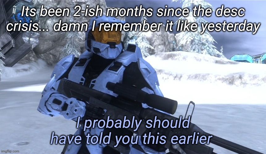 I probably should have told you this earlier | Its been 2-ish months since the desc crisis... damn I remember it like yesterday | image tagged in i probably should have told you this earlier | made w/ Imgflip meme maker