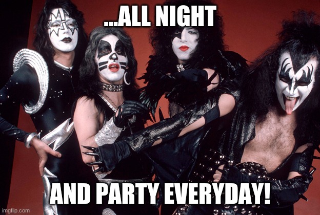 KISS birthday | ...ALL NIGHT AND PARTY EVERYDAY! | image tagged in kiss birthday | made w/ Imgflip meme maker