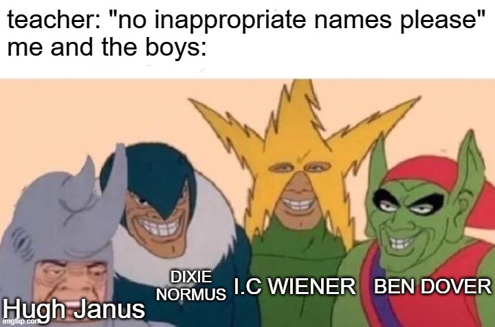 Me And The Boys Meme | teacher: "no inappropriate names please"
me and the boys:; DIXIE NORMUS; I.C WIENER; BEN DOVER; Hugh Janus | image tagged in memes,me and the boys | made w/ Imgflip meme maker