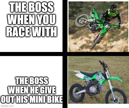 bosses bike | THE BOSS WHEN YOU RACE WITH; THE BOSS WHEN HE GIVE OUT HIS MINI BIKE | image tagged in dirt bike,boss,final boss | made w/ Imgflip meme maker