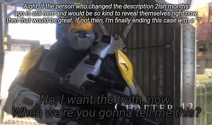 I know this isn't probably gonna work, but I want something to be resolved before this case is terminated | Aight, if the person who changed the description 2ish months ago is still here and would be so kind to reveal themselves right now, then that would be great. If not then, I'm finally ending this case with a "?". | image tagged in no i want the truth now | made w/ Imgflip meme maker