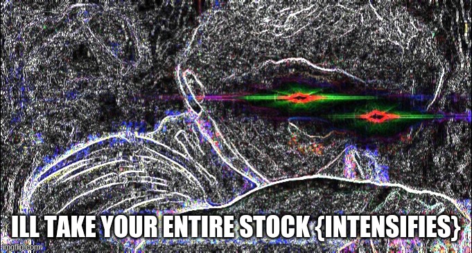 I'll take your entire stock reverbed | ILL TAKE YOUR ENTIRE STOCK {INTENSIFIES} | image tagged in i'll take your entire stock reverbed | made w/ Imgflip meme maker