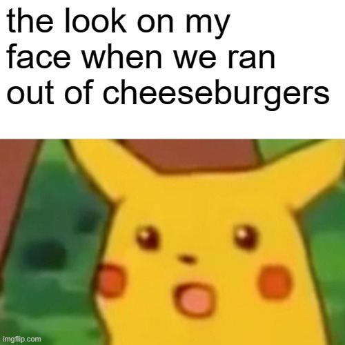 don don donnnnnnn | the look on my face when we ran out of cheeseburgers | image tagged in memes,surprised pikachu | made w/ Imgflip meme maker