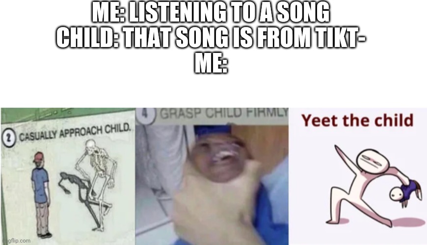 ME: LISTENING TO A SONG
CHILD: THAT SONG IS FROM TIKT-
ME: | image tagged in blank white template,casually approach child grasp child firmly yeet the child,tik tok,tiktok,tiktok sucks | made w/ Imgflip meme maker