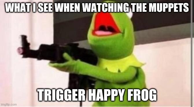 machine gun kermit |  WHAT I SEE WHEN WATCHING THE MUPPETS; TRIGGER HAPPY FROG | image tagged in machine gun kermit | made w/ Imgflip meme maker