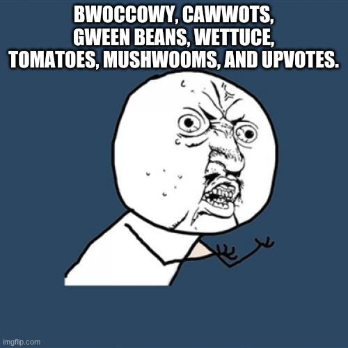 Y U No Meme | BWOCCOWY, CAWWOTS, GWEEN BEANS, WETTUCE, TOMATOES, MUSHWOOMS, AND UPVOTES. | image tagged in memes,y u no | made w/ Imgflip meme maker