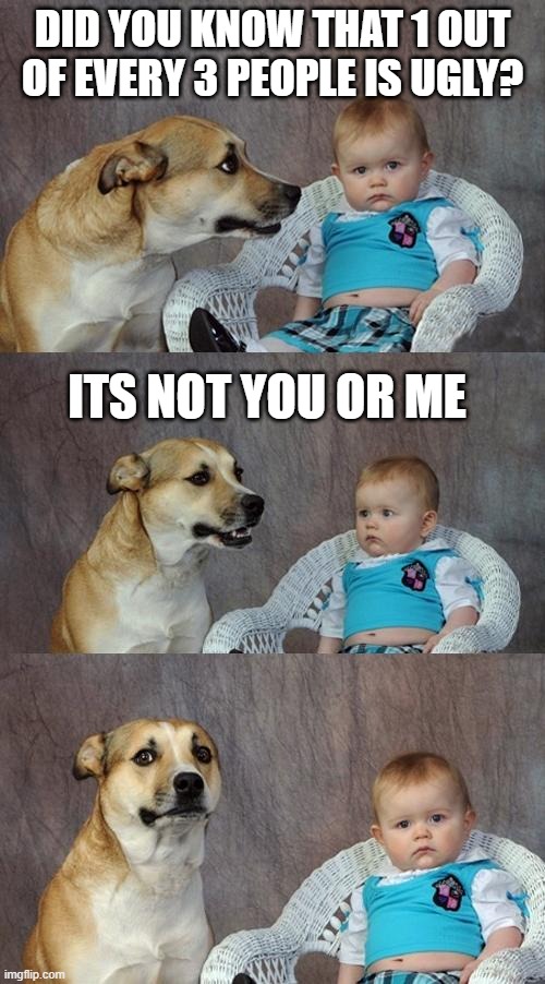 I mean no harm :) | DID YOU KNOW THAT 1 OUT OF EVERY 3 PEOPLE IS UGLY? ITS NOT YOU OR ME | image tagged in dog and baby,fun | made w/ Imgflip meme maker